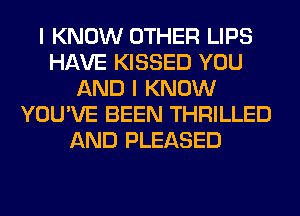 I KNOW OTHER LIPS
HAVE KISSED YOU
AND I KNOW
YOU'VE BEEN THRILLED
AND PLEASED