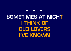 SOMETIMES AT NIGHT
I THINK OF

OLD LOVERS
I'VE KNOWN