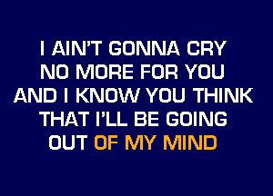 I AIN'T GONNA CRY
NO MORE FOR YOU
AND I KNOW YOU THINK
THAT I'LL BE GOING
OUT OF MY MIND