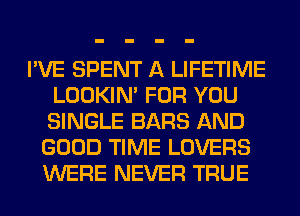 I'VE SPENT A LIFETIME
LOOKIN' FOR YOU
SINGLE BARS AND

GOOD TIME LOVERS
WERE NEVER TRUE