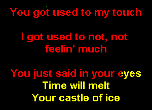 You got used to my touch

I got used to not, not
feelin' much

You just said in your eyes
Time will melt
Your castle of ice