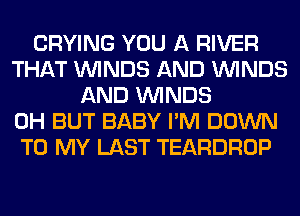 CRYING YOU A RIVER
THAT WINDS AND WINDS
AND WINDS
0H BUT BABY I'M DOWN
TO MY LAST TEARDROP