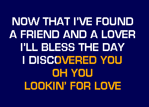 NOW THAT I'VE FOUND
A FRIEND AND A LOVER
I'LL BLESS THE DAY
I DISCOVERED YOU
0H YOU
LOOKIN' FOR LOVE