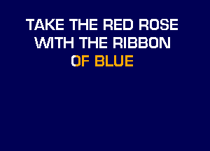 TAKE THE RED ROSE
1WITH THE RIBBON
0F BLUE