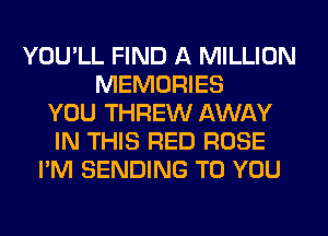 YOU'LL FIND A MILLION
MEMORIES
YOU THREW AWAY
IN THIS RED ROSE
I'M SENDING TO YOU