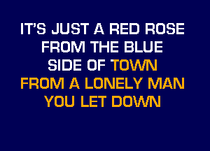 ITS JUST A RED ROSE
FROM THE BLUE
SIDE OF TOWN
FROM A LONELY MAN
YOU LET DOWN