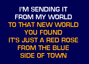 I'M SENDING IT
FROM MY WORLD
T0 THAT NEW WORLD
YOU FOUND
ITS JUST A RED ROSE
FROM THE BLUE
SIDE OF TOWN