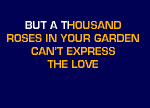 BUT A THOUSAND
ROSES IN YOUR GARDEN
CAN'T EXPRESS
THE LOVE