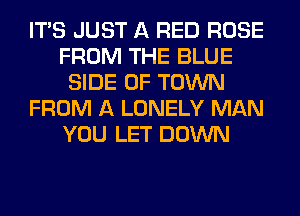 ITS JUST A RED ROSE
FROM THE BLUE
SIDE OF TOWN
FROM A LONELY MAN
YOU LET DOWN