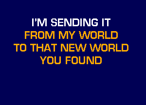 IWHSENDmEHT
FROM MY WORLD
T0 THAT NEW WORLD

YOU FOUND