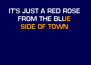 IT'S JUST A RED ROSE
FROM THE BLUE
SIDE OF TOWN