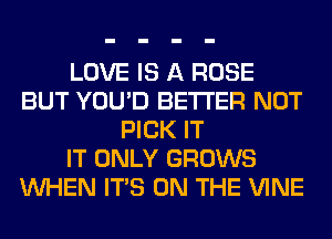 LOVE IS A ROSE
BUT YOU'D BETTER NOT
PICK IT
IT ONLY GROWS
WHEN ITS ON THE VINE