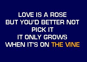 LOVE IS A ROSE
BUT YOU'D BETTER NOT
PICK IT
IT ONLY GROWS
WHEN ITS ON THE VINE