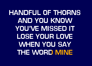 HANDFUL 0F THORNS
AND YOU KNOW
YOUVE MISSED IT
LOSE YOUR LOVE
WHEN YOU SAY
THE WORD MINE