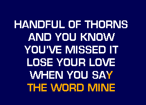 HANDFUL 0F THORNS
AND YOU KNOW
YOU'VE MISSED IT
LOSE YOUR LOVE
WHEN YOU SAY
THE WORD MINE