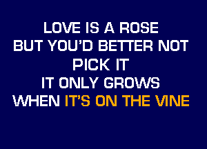 LOVE IS A ROSE
BUT YOUD BETTER NOT
PICK IT
IT ONLY GROWS
WHEN ITS ON THE VINE