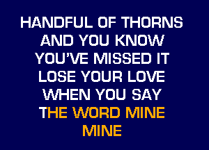 HANDFUL 0F THORNS
AND YOU KNOW
YOUWE MISSED IT
LOSE YOUR LOVE
WHEN YOU SAY
THE WORD MINE
MINE