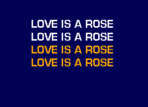 LOVE IS A ROSE
LOVE IS A ROSE
LOVE IS A ROSE

LOVE IS A ROSE