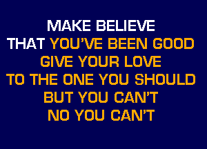 MAKE BELIEVE
THAT YOU'VE BEEN GOOD
GIVE YOUR LOVE
TO THE ONE YOU SHOULD
BUT YOU CAN'T
N0 YOU CAN'T