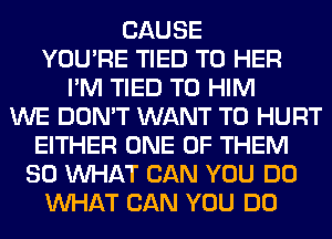CAUSE
YOU'RE TIED T0 HER
I'M TIED T0 HIM
WE DON'T WANT TO HURT
EITHER ONE OF THEM
SO WHAT CAN YOU DO
WHAT CAN YOU DO