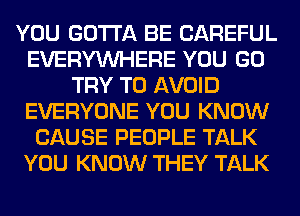 YOU GOTTA BE CAREFUL
EVERYWHERE YOU GO
TRY TO AVOID
EVERYONE YOU KNOW
CAUSE PEOPLE TALK
YOU KNOW THEY TALK
