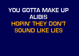 YOU GOTTA MAKE UP
ALIBIS
HOPIM THEY DON'T
SOUND LIKE LIES
