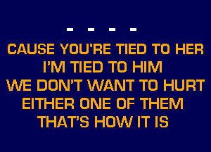 CAUSE YOU'RE TIED T0 HER
I'M TIED T0 HIM
WE DON'T WANT TO HURT
EITHER ONE OF THEM
THATS HOW IT IS