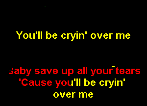 For the love that you need
Baby save up all your-tears
'Cause you'll be