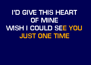 I'D GIVE THIS HEART
OF MINE
WISH I COULD SEE YOU
JUST ONE TIME