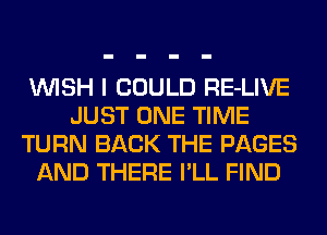 WISH I COULD RE-LIVE
JUST ONE TIME
TURN BACK THE PAGES
AND THERE I'LL FIND