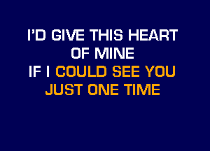 I'D GIVE THIS HEART
OF MINE
IF I COULD SEE YOU
JUST ONE TIME