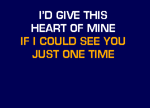 I'D GIVE THIS
HEART OF MINE
IF I COULD SEE YOU
JUST ONE TIME