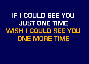 IF I COULD SEE YOU
JUST ONE TIME
WISH I COULD SEE YOU
ONE MORE TIME