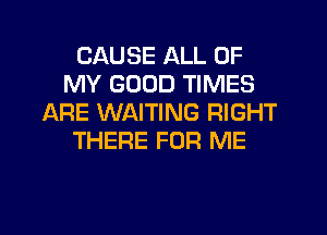 CAUSE ALL OF
MY GOOD TIMES
ARE WAITING RIGHT
THERE FOR ME