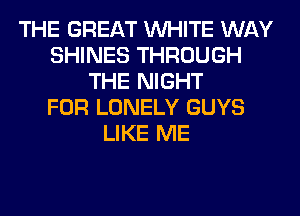 THE GREAT WHITE WAY
SHINES THROUGH
THE NIGHT
FOR LONELY GUYS
LIKE ME