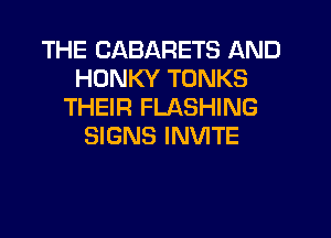 THE CABARETS AND
HONKY TONKS
THEIR FLASHING

SIGNS INVITE