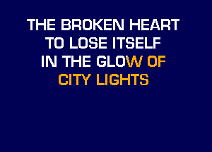 THE BROKEN HEART
TO LOSE ITSELF
IN THE GLOW OF

CITY LIGHTS