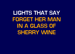 LIGHTS THAT SAY
FORGET HER MAN
IN A GLASS 0F

SHERRY WNE