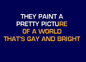 THEY PAINT A
PRETTY PICTURE
OF A WORLD
THAT'S GAY AND BRIGHT