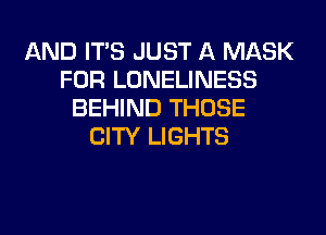AND ITS JUST A MASK
FOR LONELINESS
BEHIND THOSE
CITY LIGHTS
