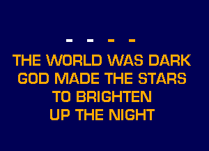 THE WORLD WAS DARK
GOD MADE THE STARS
T0 BRIGHTEN
UP THE NIGHT