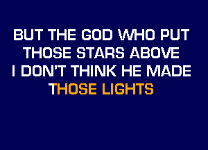 BUT THE GOD WHO PUT
THOSE STARS ABOVE
I DON'T THINK HE MADE
THOSE LIGHTS