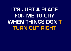 ITS JUST A PLACE
FOR ME TO CRY
WHEN THINGS DON'T
TURN OUT RIGHT