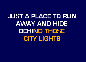 JUST A PLACE TO RUN
AWAY AND HIDE

BEHIND THOSE
CITY LIGHTS