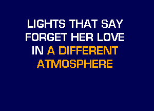 LIGHTS THAT SAY
FORGET HER LOVE
IN A DIFFERENT
ATMOSPHERE

g