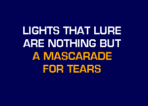 LIGHTS THAT LURE
ARE NOTHING BUT
A MASCARADE
FOR TEARS