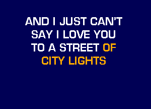 AND I JUST CAN'T
SAY I LOVE YOU
TO A STREET OF

CITY LIGHTS