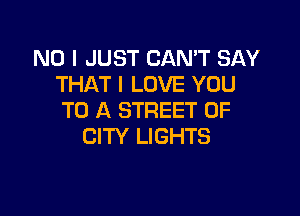 NO I JUST CAN'T SAY
THAT I LOVE YOU

TO A STREET OF
CITY LIGHTS
