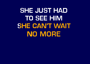 SHE JUST HAD
TO SEE HIM
SHE CANT WAIT

NO MORE