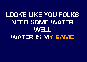 LOOKS LIKE YOU FOLKS
NEED SOME WATER
WELL
WATER IS MY GAME